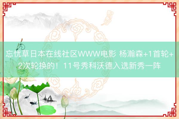 忘忧草日本在线社区WWW电影 杨瀚森+1首轮+2次轮换的！11号秀科沃德入选新秀一阵