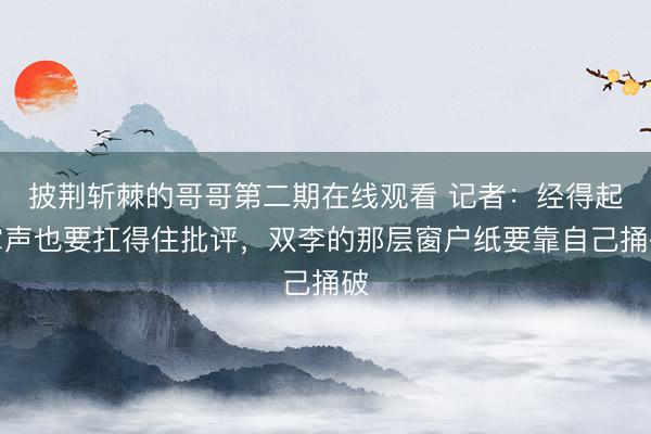 披荆斩棘的哥哥第二期在线观看 记者：经得起掌声也要扛得住批评，双李的那层窗户纸要靠自己捅破