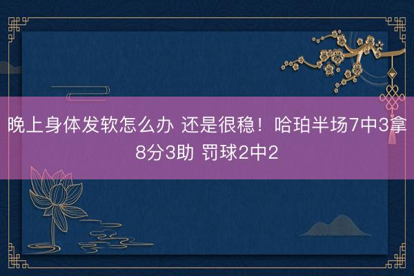 晚上身体发软怎么办 还是很稳！哈珀半场7中3拿8分3助 罚球2中2