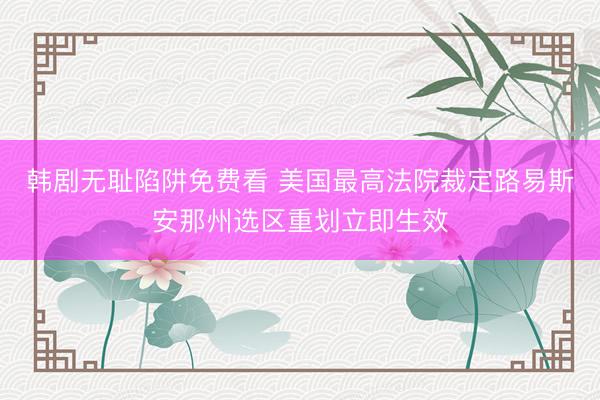 韩剧无耻陷阱免费看 美国最高法院裁定路易斯安那州选区重划立即生效