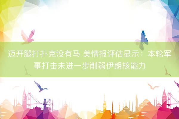 迈开腿打扑克没有马 美情报评估显示：本轮军事打击未进一步削弱伊朗核能力