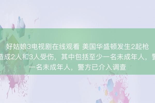 好姑娘3电视剧在线观看 美国华盛顿发生2起枪击事件，分别造成2人和3人受伤，其中包括至少一名未成年人，警方已介入调查