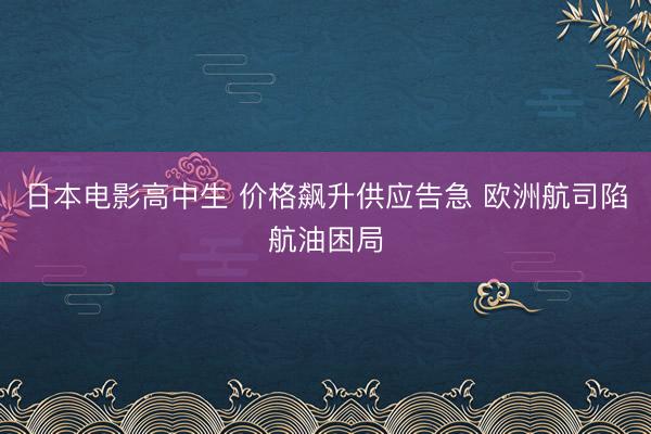 日本电影高中生 价格飙升供应告急 欧洲航司陷航油困局