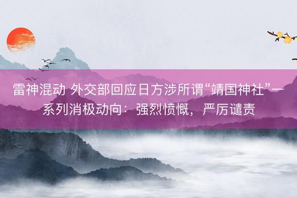 雷神混动 外交部回应日方涉所谓“靖国神社”一系列消极动向：强烈愤慨，严厉谴责