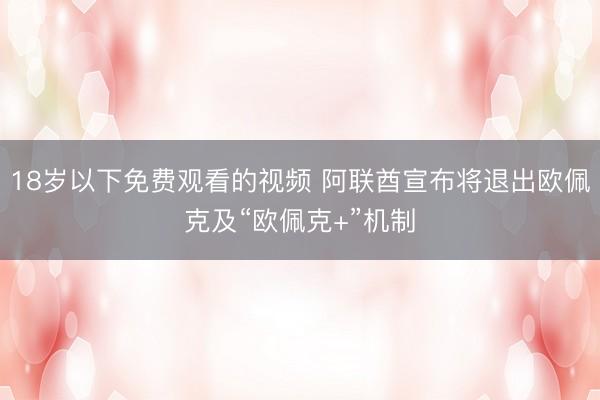 18岁以下免费观看的视频 阿联酋宣布将退出欧佩克及“欧佩克+”机制