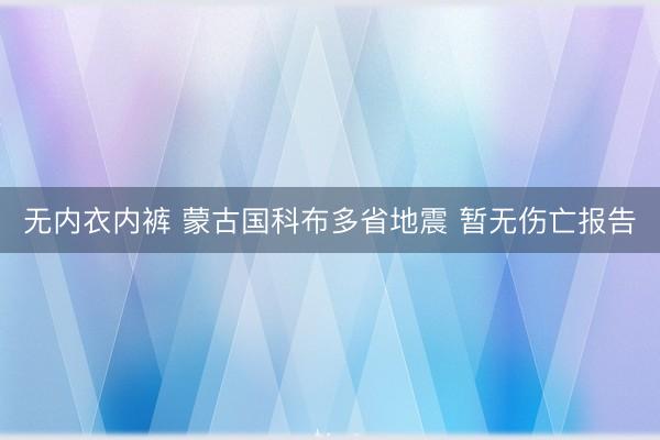 无内衣内裤 蒙古国科布多省地震 暂无伤亡报告