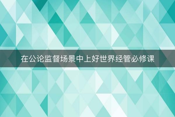 在公论监督场景中上好世界经管必修课