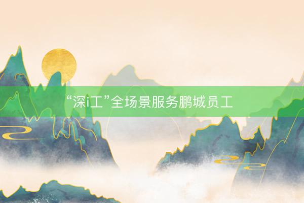 “深i工”全场景服务鹏城员工 