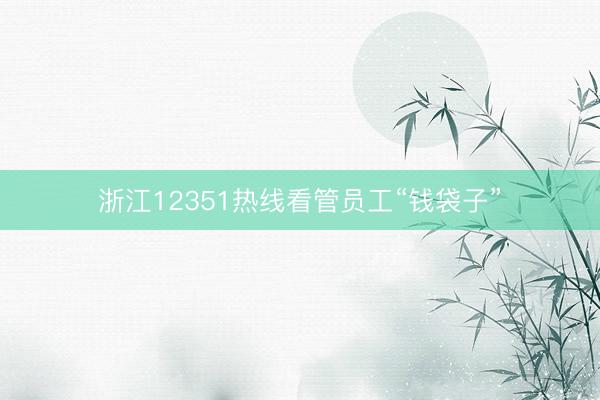 浙江12351热线看管员工“钱袋子”