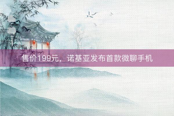 售价199元，诺基亚发布首款微聊手机