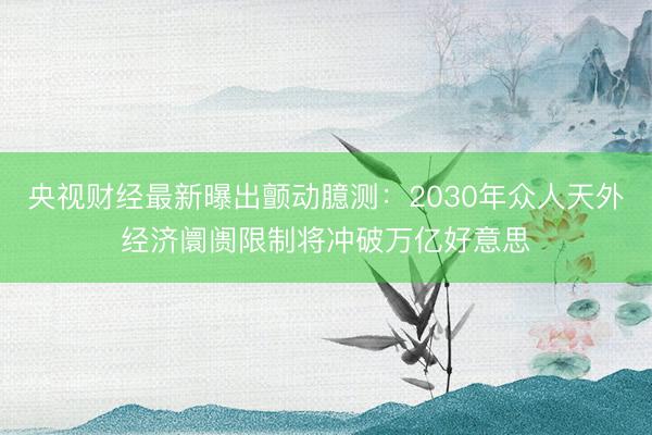 央视财经最新曝出颤动臆测：2030年众人天外经济阛阓限制将冲破万亿好意思