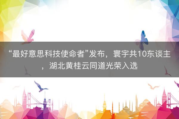 “最好意思科技使命者”发布，寰宇共10东谈主，湖北黄桂云同道光荣入选