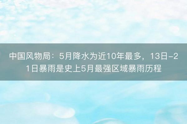 中国风物局：5月降水为近10年最多，13日-21日暴雨是史上5月最强区域暴雨历程