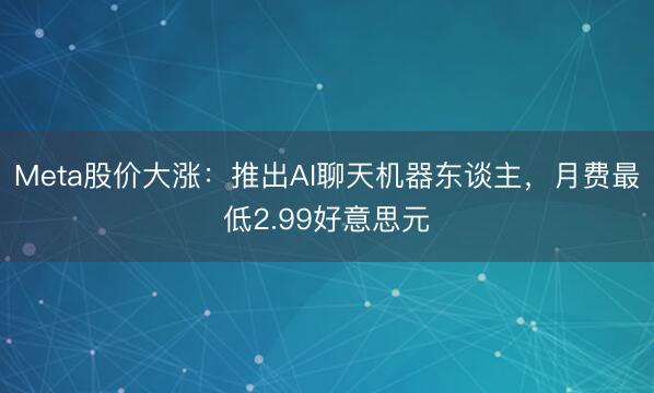 Meta股价大涨：推出AI聊天机器东谈主，月费最低2.99好意思元