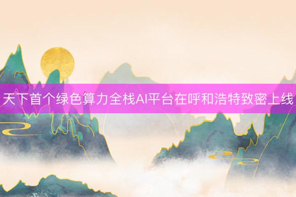 天下首个绿色算力全栈AI平台在呼和浩特致密上线