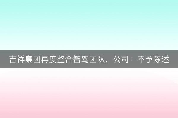 吉祥集团再度整合智驾团队,公司:不予陈述