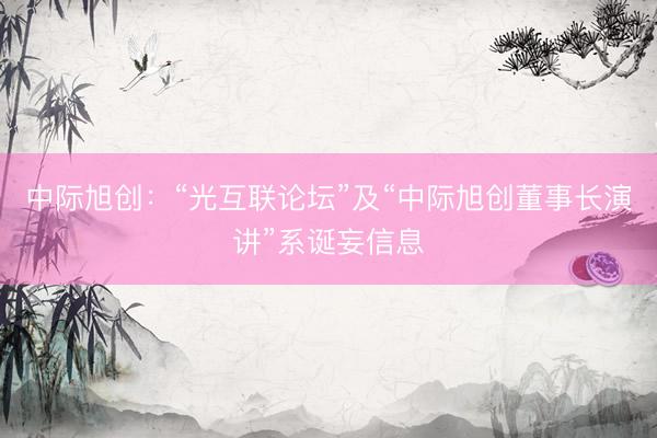 中际旭创:“光互联论坛”及“中际旭创董事长演讲”系诞妄信息