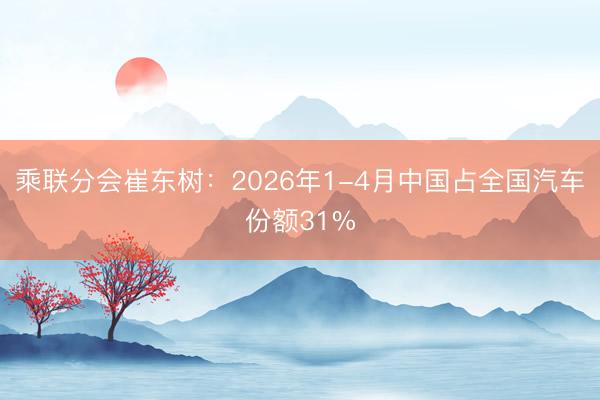 乘联分会崔东树：2026年1-4月中国占全国汽车份额31%
