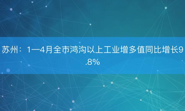苏州：1—4月全市鸿沟以上工业增多值同比增长9.8%