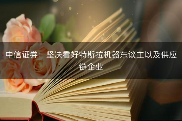 中信证券：坚决看好特斯拉机器东谈主以及供应链企业