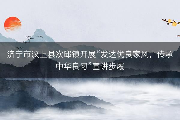 济宁市汶上县次邱镇开展“发达优良家风，传承中华良习”宣讲步履
