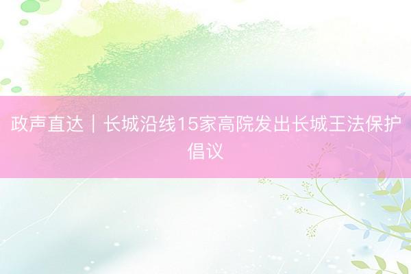 政声直达｜长城沿线15家高院发出长城王法保护倡议