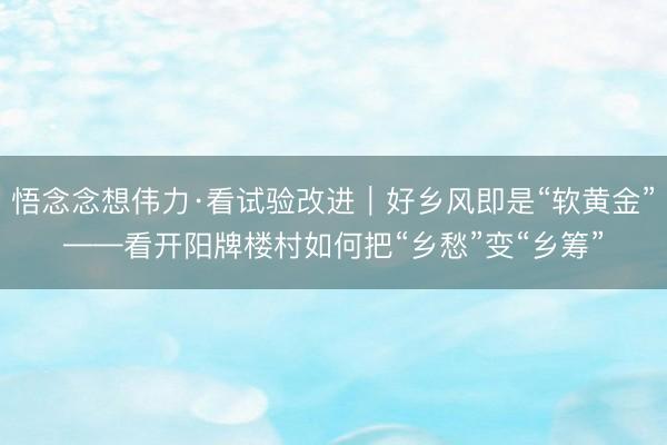 悟念念想伟力·看试验改进｜好乡风即是“软黄金”——看开阳牌楼村如何把“乡愁”变“乡筹”