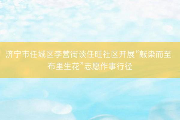 济宁市任城区李营街谈任旺社区开展“敲染而至 布里生花”志愿作事行径