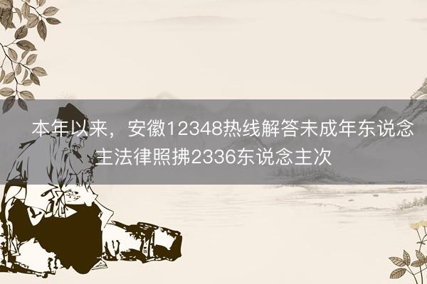 本年以来，安徽12348热线解答未成年东说念主法律照拂2336东说念主次