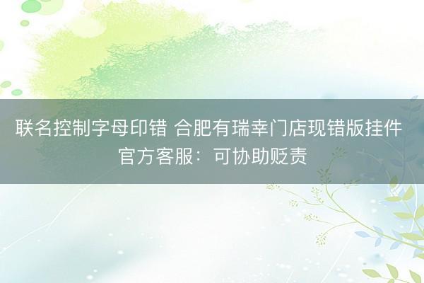 联名控制字母印错 合肥有瑞幸门店现错版挂件 官方客服：可协助贬责