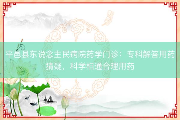 平邑县东说念主民病院药学门诊：专科解答用药猜疑，科学相通合理用药