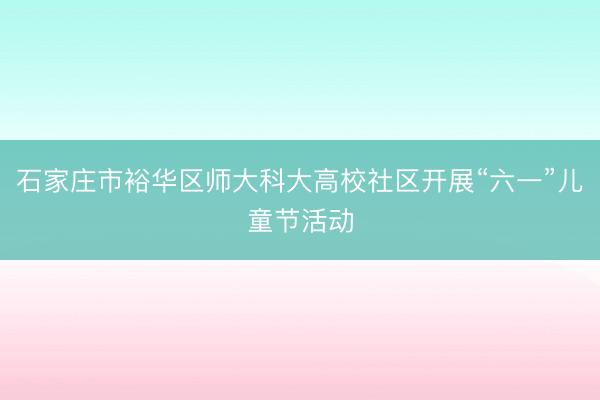 石家庄市裕华区师大科大高校社区开展“六一”儿童节活动