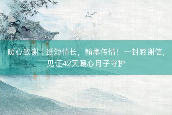 暖心致谢｜纸短情长，翰墨传情！一封感谢信，见证42天暖心月子守护