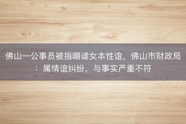 佛山一公事员被指嘲谑女本性谊，佛山市财政局：属情谊纠纷，与事实严重不符