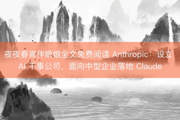 夜夜春宵伴娇娘全文免费阅读 Anthropic：设立 AI 干事公司，面向中型企业落地 Claude
