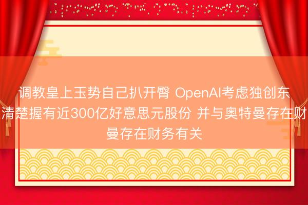 调教皇上玉势自己扒开臀 OpenAI考虑独创东说念主清楚握有近300亿好意思元股份 并与奥特曼存在财务有关
