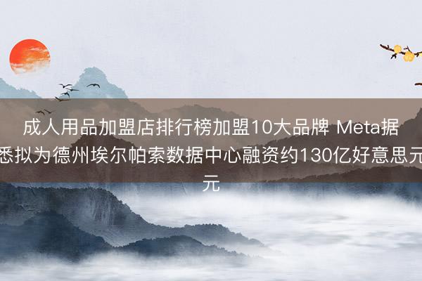 成人用品加盟店排行榜加盟10大品牌 Meta据悉拟为德州埃尔帕索数据中心融资约130亿好意思元