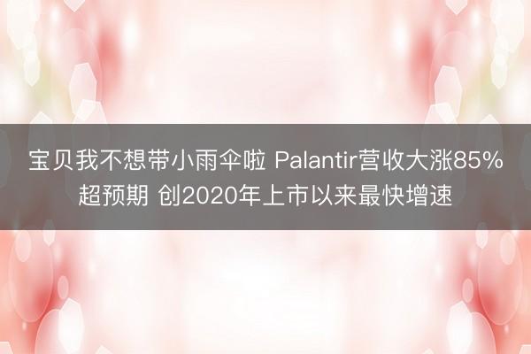 宝贝我不想带小雨伞啦 Palantir营收大涨85%超预期 创2020年上市以来最快增速