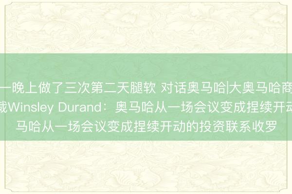一晚上做了三次第二天腿软 对话奥马哈|大奥马哈商会经济发展副总裁Winsley Durand：奥马哈从一场会议变成捏续开动的投资联系收罗