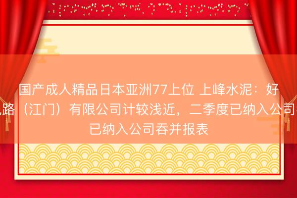 国产成人精品日本亚洲77上位 上峰水泥：好意思琪电路（江门）有限公司计较浅近，二季度已纳入公司吞并报表