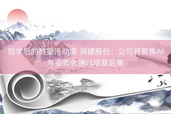 放学后的教室污动漫 润建股份：公司将聚焦AI与业务会通以培育后果
