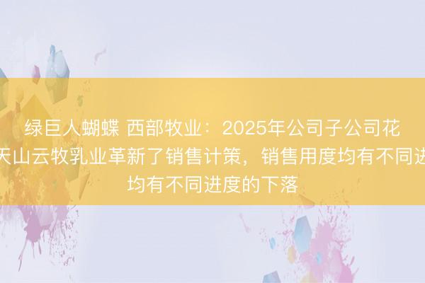 绿巨人蝴蝶 西部牧业：2025年公司子公司花坛乳业、天山云牧乳业革新了销售计策，销售用度均有不同进度的下落