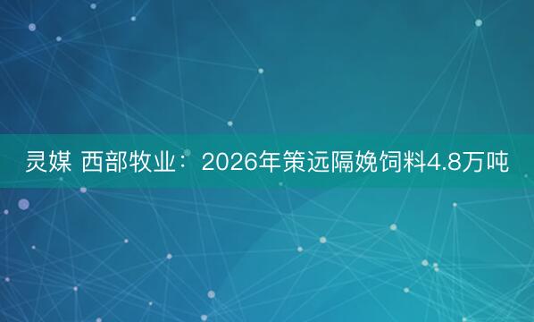 灵媒 西部牧业：2026年策远隔娩饲料4.8万吨