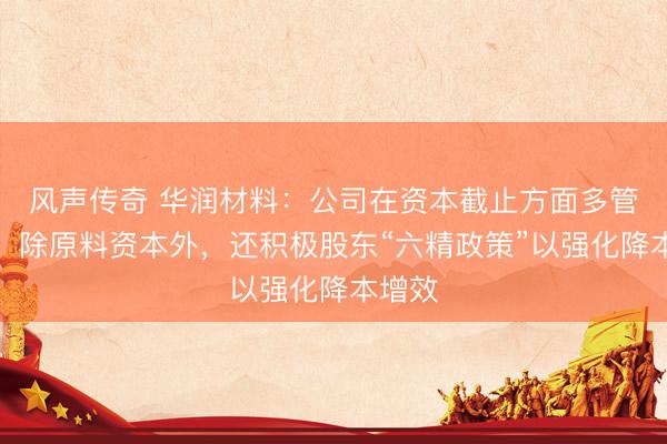 风声传奇 华润材料：公司在资本截止方面多管都下，除原料资本外，还积极股东“六精政策”以强化降本增效