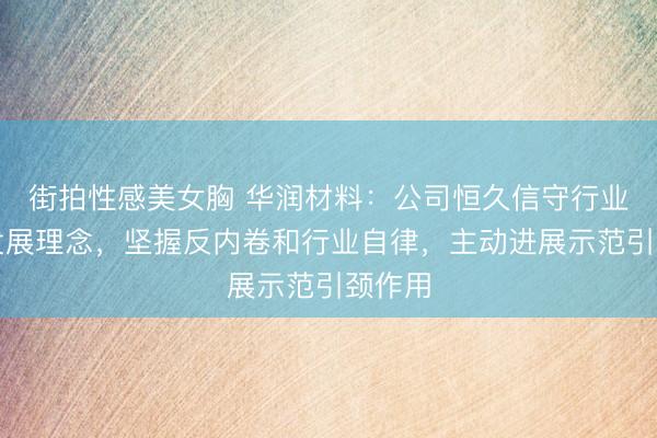 街拍性感美女胸 华润材料：公司恒久信守行业良性发展理念，坚握反内卷和行业自律，主动进展示范引颈作用
