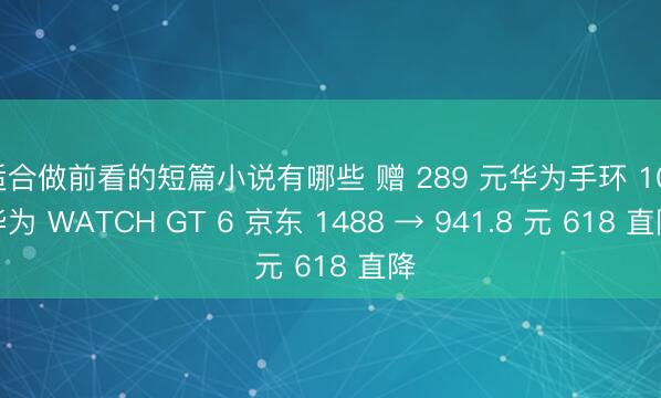 适合做前看的短篇小说有哪些 赠 289 元华为手环 10：华为 WATCH GT 6 京东 1488 → 941.8 元 618 直降