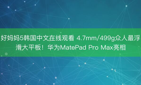 好妈妈5韩国中文在线观看 4.7mm/499g众人最浮滑大平板！华为MatePad Pro Max亮相
