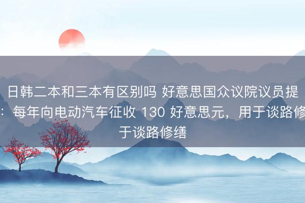 日韩二本和三本有区别吗 好意思国众议院议员提议：每年向电动汽车征收 130 好意思元，用于谈路修缮