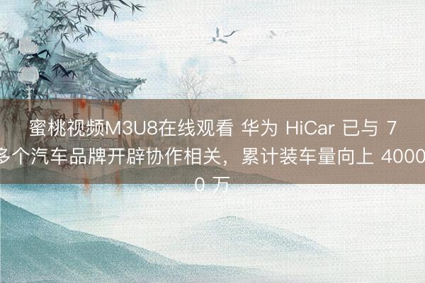 蜜桃视频M3U8在线观看 华为 HiCar 已与 70 多个汽车品牌开辟协作相关，累计装车量向上 4000 万