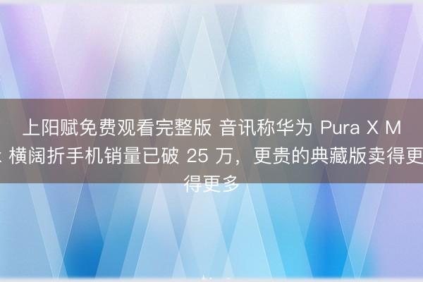 上阳赋免费观看完整版 音讯称华为 Pura X Max 横阔折手机销量已破 25 万，更贵的典藏版卖得更多